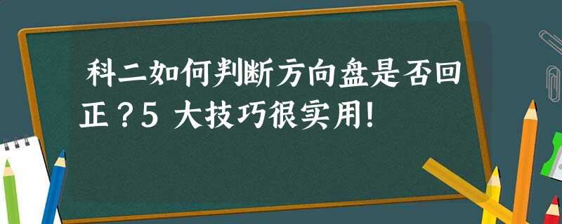 科二如何判断方向盘是否回正?5大技巧很实用! 科二如何判断方向盘是否回正?5大技巧很实用!