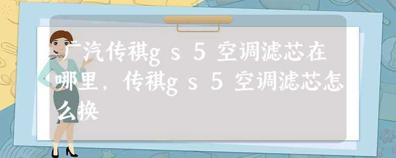 广汽传祺gs5空调滤芯在哪里,传祺gs5空调滤芯怎么换 广汽传祺gs5空调滤芯在哪里,传祺gs5空调滤芯怎么换