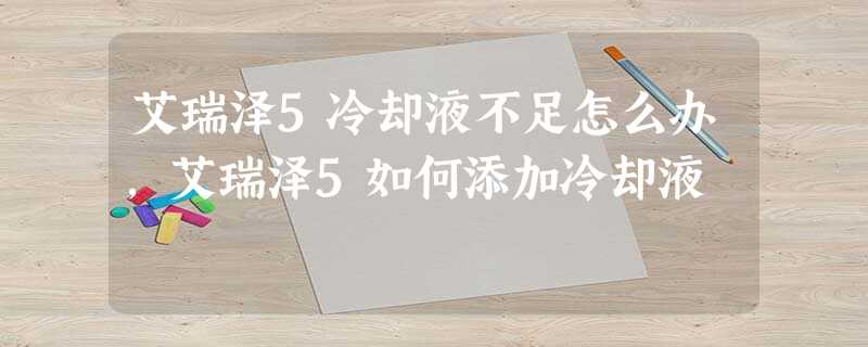 艾瑞泽5冷却液不足怎么办,艾瑞泽5如何添加冷却液 艾瑞泽5冷却液不足怎么办,艾瑞泽5如何添加冷却液