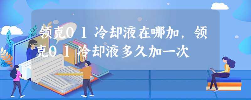 领克01冷却液在哪加,领克01冷却液多久加一次 领克01冷却液在哪加,领克01冷却液多久加一次