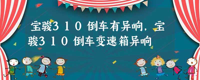 宝骏310倒车有异响,宝骏310倒车变速箱异响 宝骏310倒车有异响,宝骏310倒车变速箱异响