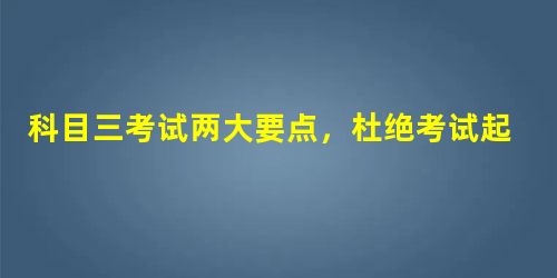 科目三考试两大要点,杜绝考试起步就挂科! 科目三考试两大要点,杜绝考试起步就挂科!