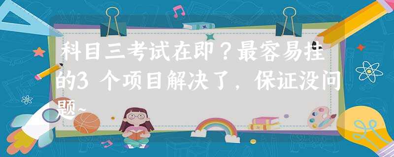 科目三考试在即?最容易挂的3个项目解决了,保证没问题~ 科目三考试在即?最容易挂的3个项目解决了,保证没问题~