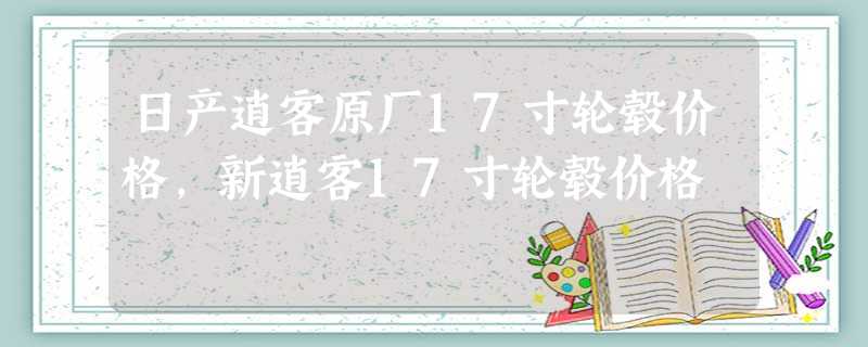 日产逍客原厂17寸轮毂价格,新逍客17寸轮毂价格 日产逍客原厂17寸轮毂价格,新逍客17寸轮毂价格