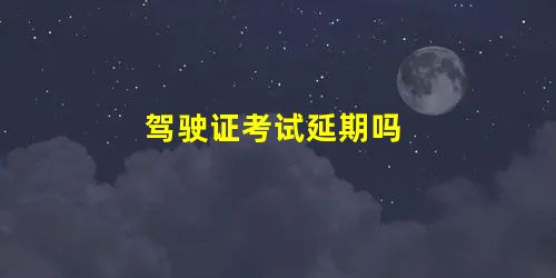 驾驶证考试延期吗 驾驶证考试延期吗