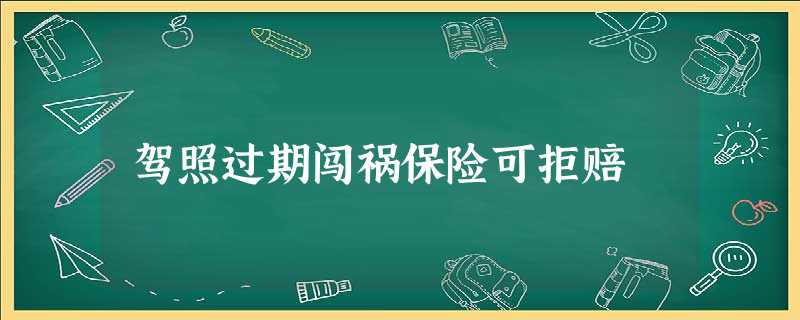 驾照过期闯祸保险可拒赔 驾照过期闯祸保险可拒赔
