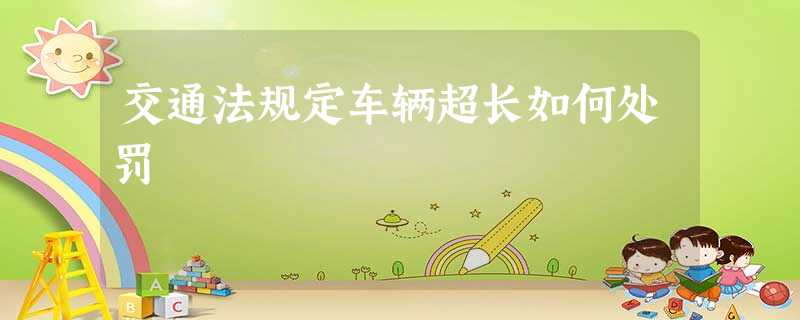 交通法规定车辆超长如何处罚 交通法规定车辆超长如何处罚