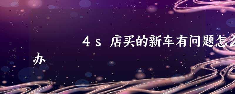 4s店买的新车有问题怎么办 4s店买的新车有问题怎么办
