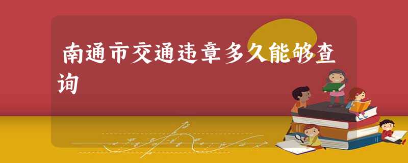 南通市交通违章多久能够查询 南通市交通违章多久能够查询