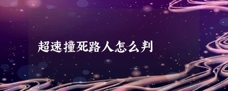 超速撞死路人怎么判 超速撞死路人怎么判