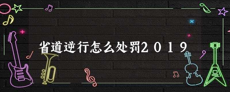 省道逆行怎么处罚2019 省道逆行怎么处罚2019