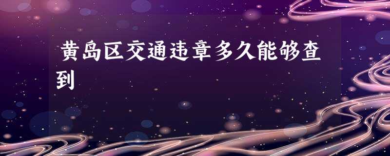 黄岛区交通违章多久能够查到 黄岛区交通违章多久能够查到