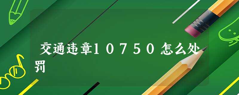交通违章10750怎么处罚 交通违章10750怎么处罚