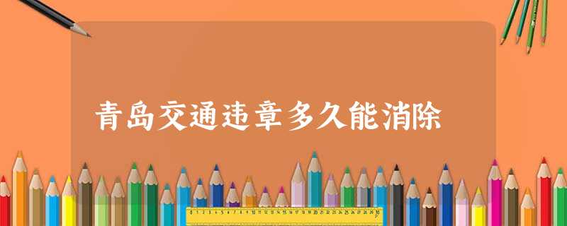 青岛交通违章多久能消除 青岛交通违章多久能消除