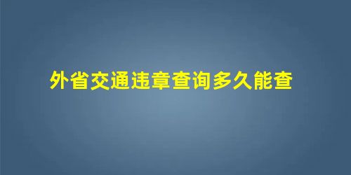 外省交通违章查询多久能查 外省交通违章查询多久能查