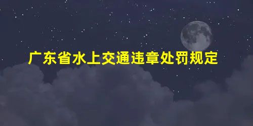 广东省水上交通违章处罚规定 广东省水上交通违章处罚规定