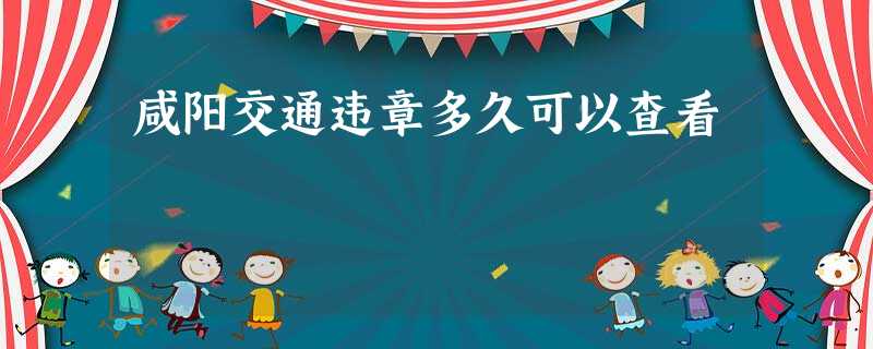 咸阳交通违章多久可以查看 咸阳交通违章多久可以查看