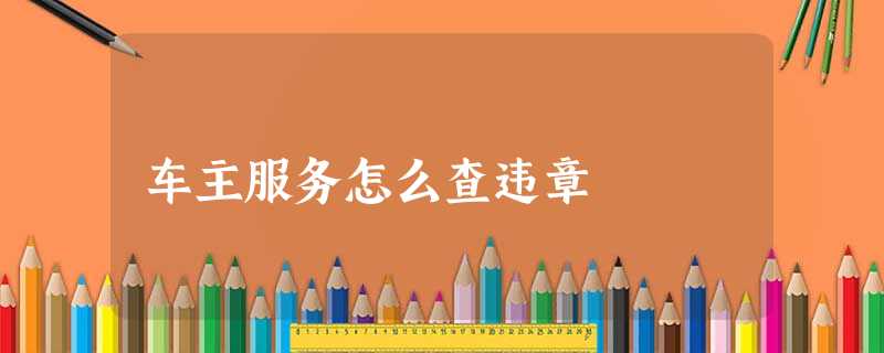 车主服务怎么查违章 车主服务怎么查违章