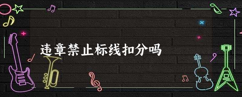 违章禁止标线扣分吗 违章禁止标线扣分吗