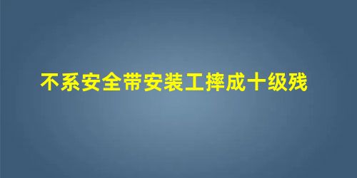 不系安全带安装工摔成十级残 不系安全带安装工摔成十级残