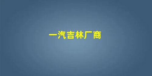一汽吉林厂商 一汽吉林厂商
