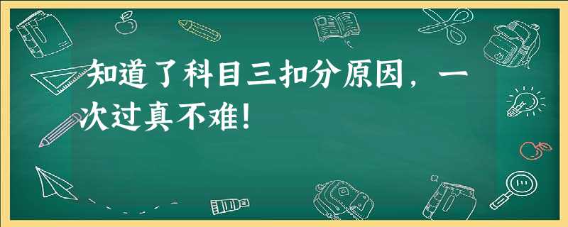 知道了科目三扣分原因,一次过真不难! 知道了科目三扣分原因,一次过真不难!