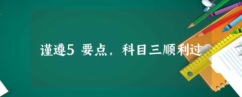 谨遵5要点,科目三顺利过 谨遵5要点,科目三顺利过