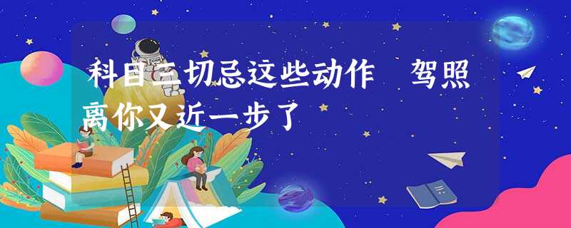 科目三切忌这些动作 驾照离你又近一步了 科目三切忌这些动作 驾照离你又近一步了