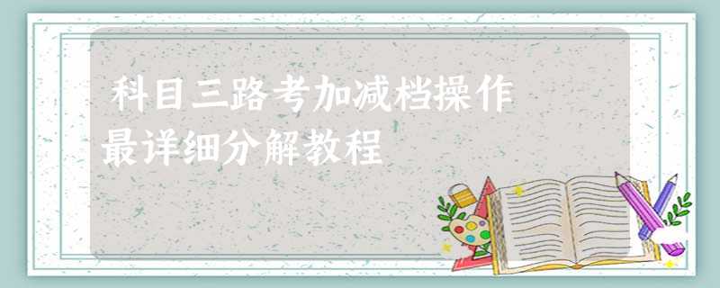 科目三路考加减档操作 最详细分解教程 科目三路考加减档操作 最详细分解教程