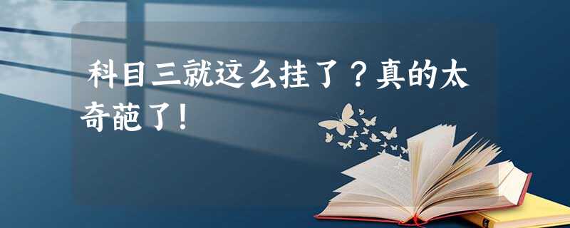 科目三就这么挂了?真的太奇葩了! 科目三就这么挂了?真的太奇葩了!