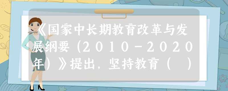 《国家中长期教育改革与发展纲要(2010-2020年)》提出,坚持教育( )原则,健全政府主导、社会参与、办学主体多元、办学形式多样、充满生 《国家中长期教育改革与发展纲要(2010-2020年)》提出,坚持教育( )原则,健全政府主导、社会参与、办学主体多元、办学形式多样、充满生