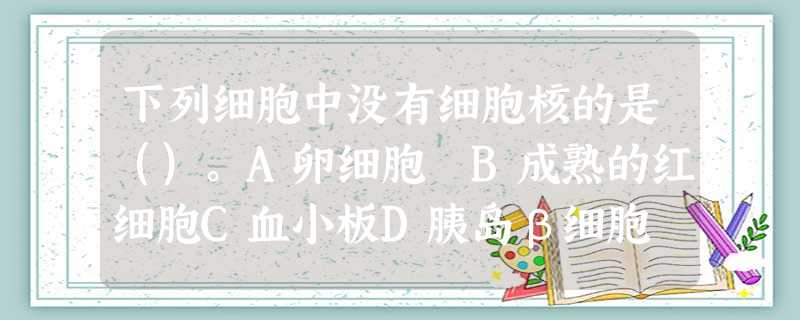 下列细胞中没有细胞核的是()。A卵细胞 B成熟的红细胞C血小板D胰岛β细胞 下列细胞中没有细胞核的是()。A卵细胞 B成熟的红细胞C血小板D胰岛β细胞