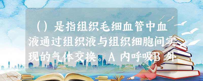()是指组织毛细血管中血液通过组织液与组织细胞间实现的气体交换。A内呼吸B外呼吸C肺通气D肺换气 ()是指组织毛细血管中血液通过组织液与组织细胞间实现的气体交换。A内呼吸B外呼吸C肺通气D肺换气