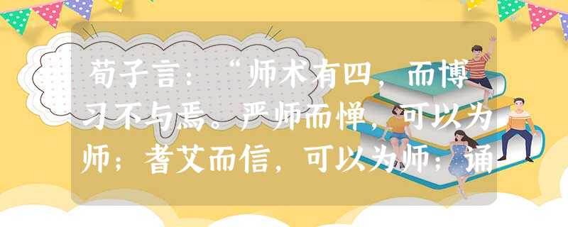 荀子言:“师术有四,而博习不与焉。严师而惮,可以为师;耆艾而信,可以为师;诵说而不陵不犯,可以为师;知微而论,可以为师。” 荀子的这段话,说 荀子言:“师术有四,而博习不与焉。严师而惮,可以为师;耆艾而信,可以为师;诵说而不陵不犯,可以为师;知微而论,可以为师。” 荀子的这段话,说