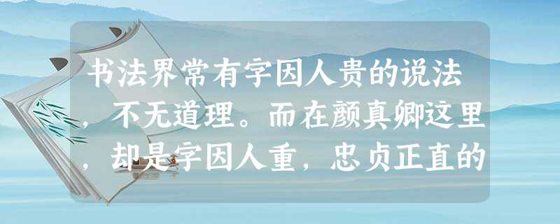 书法界常有字因人贵的说法,不无道理。而在颜真卿这里,却是字因人重,忠贞正直的人格为其瑰丽书法添辉,骨力遒劲的书法为其雄壮人生添彩,做人与写字 书法界常有字因人贵的说法,不无道理。而在颜真卿这里,却是字因人重,忠贞正直的人格为其瑰丽书法添辉,骨力遒劲的书法为其雄壮人生添彩,做人与写字