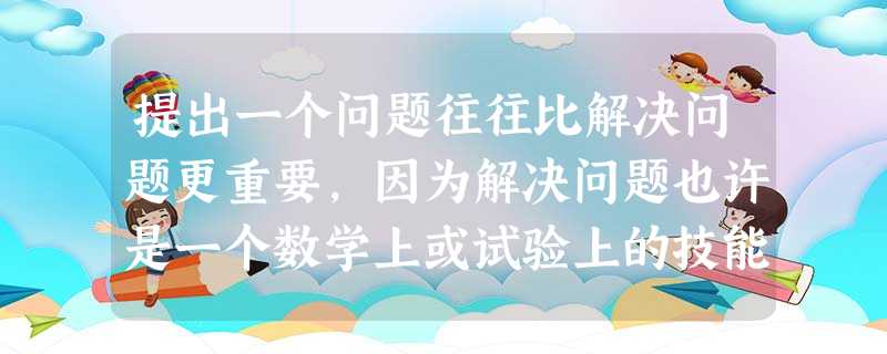 提出一个问题往往比解决问题更重要,因为解决问题也许是一个数学上或试验上的技能而已。而提出新问题,则需要有创造性和想象力,而且标志着科学的真正 提出一个问题往往比解决问题更重要,因为解决问题也许是一个数学上或试验上的技能而已。而提出新问题,则需要有创造性和想象力,而且标志着科学的真正