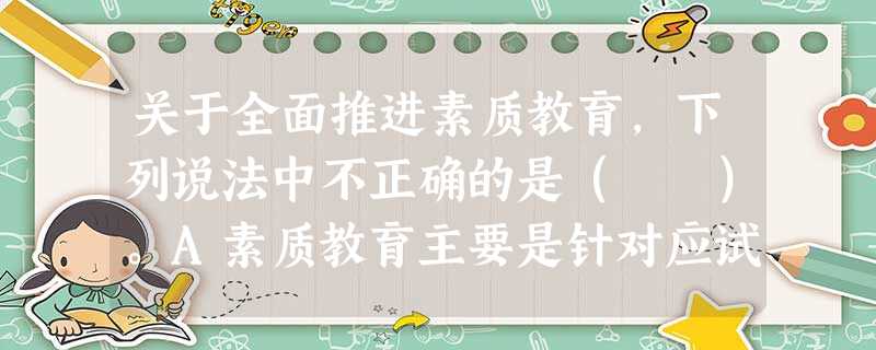 关于全面推进素质教育,下列说法中不正确的是( )。A素质教育主要是针对应试教育而提出的,因此,全面推进素质教育,关键是取消考试,尤其是取消 关于全面推进素质教育,下列说法中不正确的是( )。A素质教育主要是针对应试教育而提出的,因此,全面推进素质教育,关键是取消考试,尤其是取消