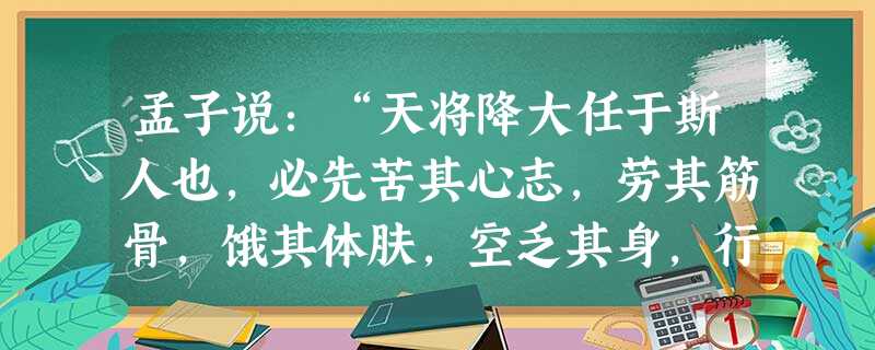 孟子说:“天将降大任于斯人也,必先苦其心志,劳其筋骨,饿其体肤,空乏其身,行弗乱其所为,所以动心忍性,曾益其所不能。”这句话体现的德育方法是 孟子说:“天将降大任于斯人也,必先苦其心志,劳其筋骨,饿其体肤,空乏其身,行弗乱其所为,所以动心忍性,曾益其所不能。”这句话体现的德育方法是