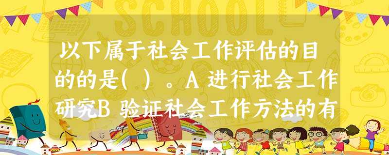 以下属于社会工作评估的目的的是()。A进行社会工作研究B验证社会工作方法的有效性C总结工作经验、改善工作的方法和技巧、提升服务水平D对服务对 以下属于社会工作评估的目的的是()。A进行社会工作研究B验证社会工作方法的有效性C总结工作经验、改善工作的方法和技巧、提升服务水平D对服务对