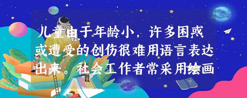 儿童由于年龄小,许多困惑或遭受的创伤很难用语言表达出来。社会工作者常采用绘画、布娃娃游戏等方式帮助他们说出游戏人物的感受及想法,协助他们表达 儿童由于年龄小,许多困惑或遭受的创伤很难用语言表达出来。社会工作者常采用绘画、布娃娃游戏等方式帮助他们说出游戏人物的感受及想法,协助他们表达