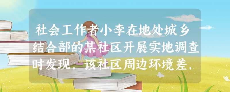 社会工作者小李在地处城乡结合部的某社区开展实地调查时发现,该社区周边环境差,公共服务设施不足,社区的青少年空闲时经常出入附近的网吧。为此,社 社会工作者小李在地处城乡结合部的某社区开展实地调查时发现,该社区周边环境差,公共服务设施不足,社区的青少年空闲时经常出入附近的网吧。为此,社