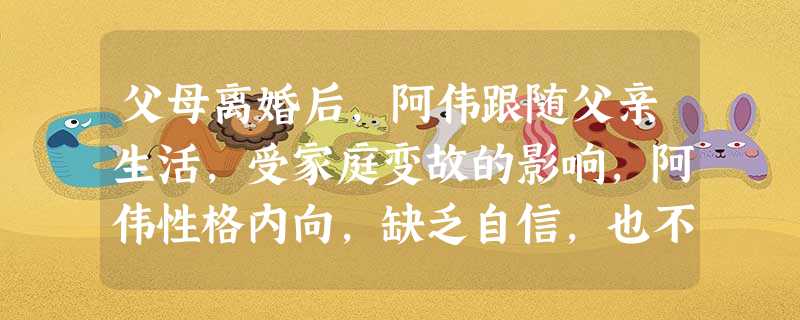 父母离婚后,阿伟跟随父亲生活,受家庭变故的影响,阿伟性格内向,缺乏自信,也不善与人交往。而父亲整日喝酒、打麻将,对阿伟很少关心,每当阿伟犯错 父母离婚后,阿伟跟随父亲生活,受家庭变故的影响,阿伟性格内向,缺乏自信,也不善与人交往。而父亲整日喝酒、打麻将,对阿伟很少关心,每当阿伟犯错