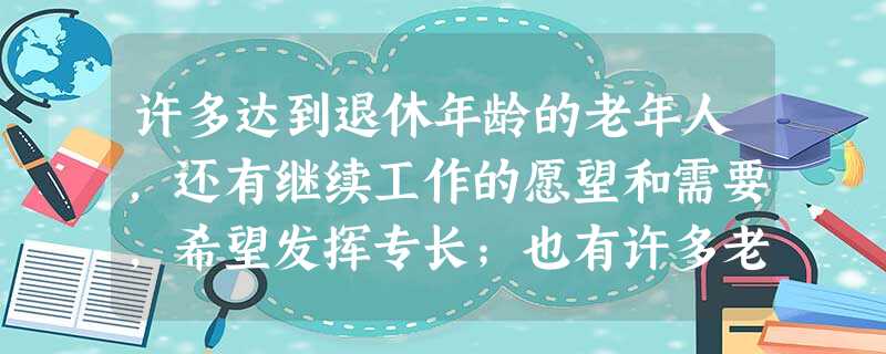 许多达到退休年龄的老年人,还有继续工作的愿望和需要,希望发挥专长;也有许多老年人过去忙于事业而无暇休闲,现在闲下来打算好好享受生活,因此养花 许多达到退休年龄的老年人,还有继续工作的愿望和需要,希望发挥专长;也有许多老年人过去忙于事业而无暇休闲,现在闲下来打算好好享受生活,因此养花
