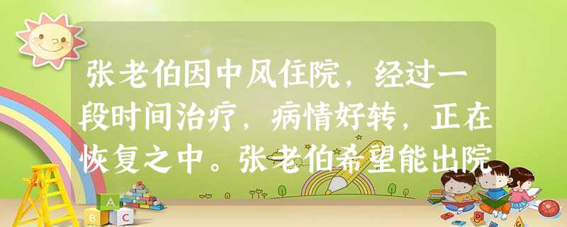 张老伯因中风住院,经过一段时间治疗,病情好转,正在恢复之中。张老伯希望能出院回家,并继续进行康复治疗和训练。为了让他出院后既能得到很好的照顾 张老伯因中风住院,经过一段时间治疗,病情好转,正在恢复之中。张老伯希望能出院回家,并继续进行康复治疗和训练。为了让他出院后既能得到很好的照顾