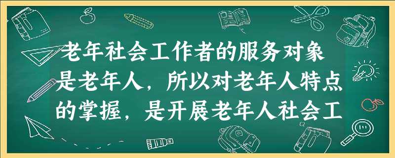 老年社会工作者的服务对象是老年人,所以对老年人特点的掌握,是开展老年人社会工作的前提和基础,以下有关老年人特点的表述中,不正确的有( )。 老年社会工作者的服务对象是老年人,所以对老年人特点的掌握,是开展老年人社会工作的前提和基础,以下有关老年人特点的表述中,不正确的有( )。