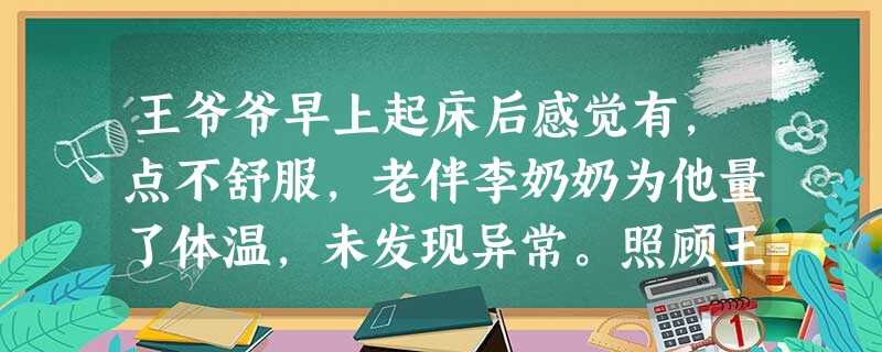 王爷爷早上起床后感觉有,点不舒服,老伴李奶奶为他量了体温,未发现异常。照顾王爷爷吃完早餐后李奶奶便出门买菜,回家后发现老伴已经离世。为此,李 王爷爷早上起床后感觉有,点不舒服,老伴李奶奶为他量了体温,未发现异常。照顾王爷爷吃完早餐后李奶奶便出门买菜,回家后发现老伴已经离世。为此,李
