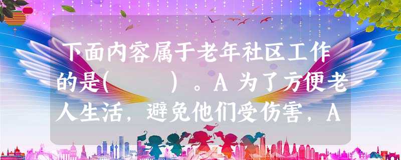 下面内容属于老年社区工作的是( )。A为了方便老人生活,避免他们受伤害,A社区发展了桶装水送进门服务B社区内设立老年人按摩中心C社区提供了 下面内容属于老年社区工作的是( )。A为了方便老人生活,避免他们受伤害,A社区发展了桶装水送进门服务B社区内设立老年人按摩中心C社区提供了