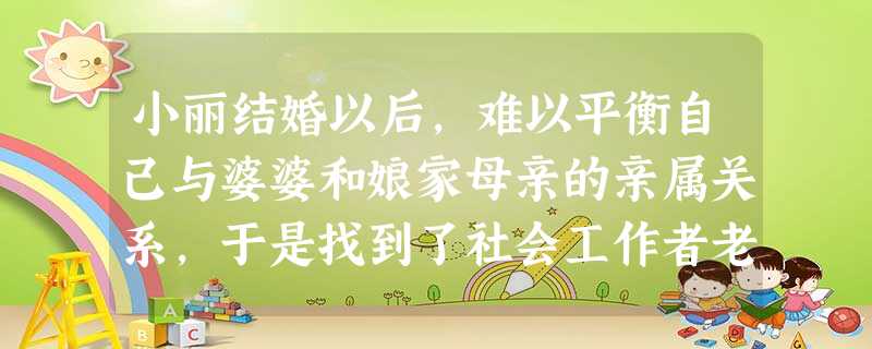 小丽结婚以后,难以平衡自己与婆婆和娘家母亲的亲属关系,于是找到了社会工作者老李,你如果是老李,应该( )。A引导小丽放弃对自己娘家的私心, 小丽结婚以后,难以平衡自己与婆婆和娘家母亲的亲属关系,于是找到了社会工作者老李,你如果是老李,应该( )。A引导小丽放弃对自己娘家的私心,