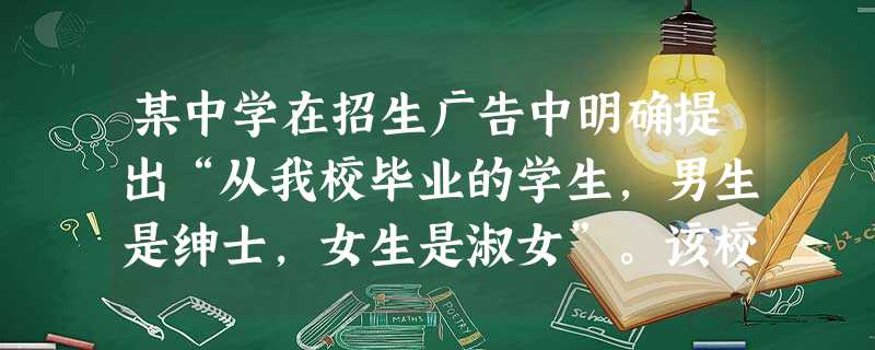 某中学在招生广告中明确提出“从我校毕业的学生,男生是绅士,女生是淑女”。该校的培养目标反映了()。A男女两性的发展特点B男女两性的自我选择C 某中学在招生广告中明确提出“从我校毕业的学生,男生是绅士,女生是淑女”。该校的培养目标反映了()。A男女两性的发展特点B男女两性的自我选择C