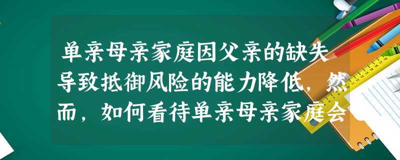 单亲母亲家庭因父亲的缺失导致抵御风险的能力降低,然而,如何看待单亲母亲家庭会对其影响很大。社会工作者应该持有的观念是()。A单亲母亲问题是单 单亲母亲家庭因父亲的缺失导致抵御风险的能力降低,然而,如何看待单亲母亲家庭会对其影响很大。社会工作者应该持有的观念是()。A单亲母亲问题是单